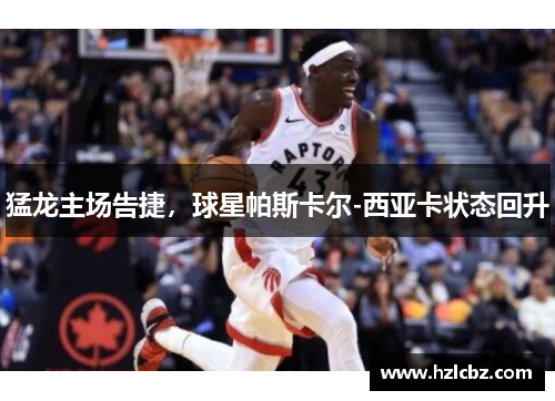 猛龙主场告捷，球星帕斯卡尔-西亚卡状态回升