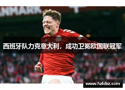 西班牙队力克意大利，成功卫冕欧国联冠军