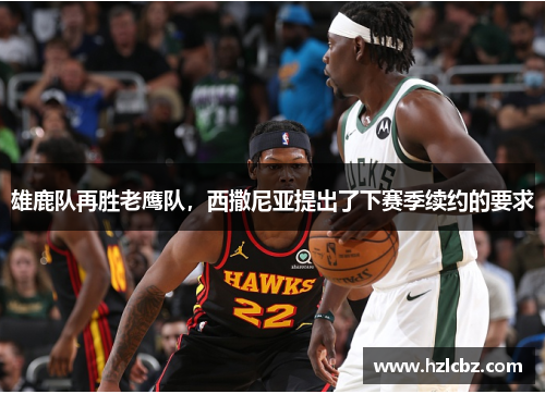 雄鹿队再胜老鹰队，西撒尼亚提出了下赛季续约的要求
