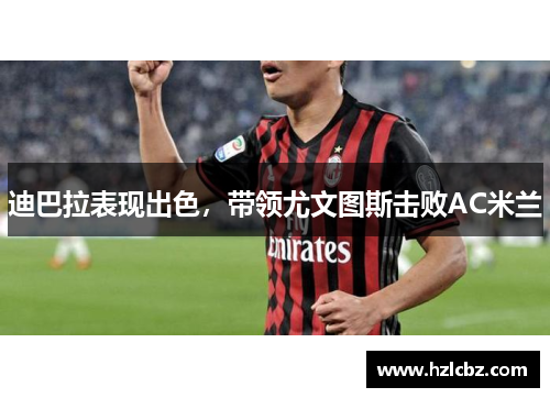 迪巴拉表现出色，带领尤文图斯击败AC米兰