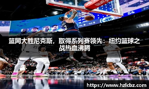篮网大胜尼克斯，取得系列赛领先：纽约篮球之战热血沸腾