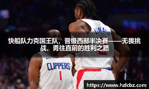 快船队力克国王队，晋级西部半决赛——无畏挑战，勇往直前的胜利之路