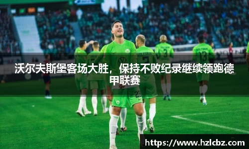 沃尔夫斯堡客场大胜，保持不败纪录继续领跑德甲联赛