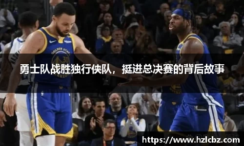 勇士队战胜独行侠队，挺进总决赛的背后故事