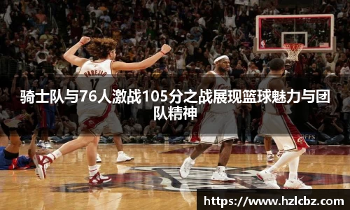骑士队与76人激战105分之战展现篮球魅力与团队精神