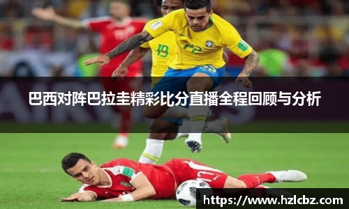 巴西对阵巴拉圭精彩比分直播全程回顾与分析