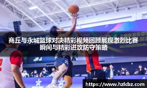 商丘与永城篮球对决精彩视频回顾展现激烈比赛瞬间与精彩进攻防守策略