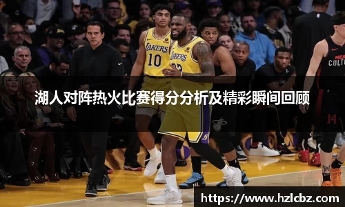 湖人对阵热火比赛得分分析及精彩瞬间回顾