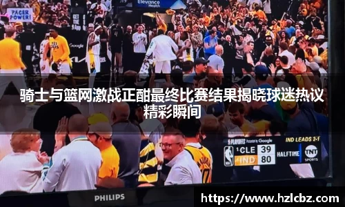 骑士与篮网激战正酣最终比赛结果揭晓球迷热议精彩瞬间