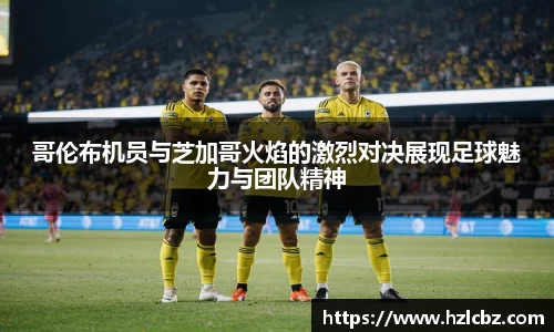 哥伦布机员与芝加哥火焰的激烈对决展现足球魅力与团队精神