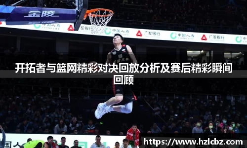 开拓者与篮网精彩对决回放分析及赛后精彩瞬间回顾