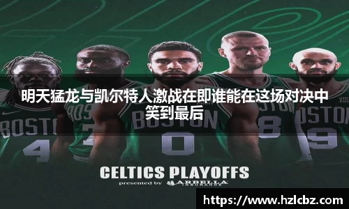 明天猛龙与凯尔特人激战在即谁能在这场对决中笑到最后