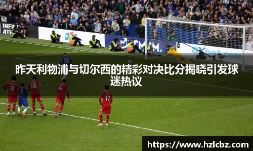 昨天利物浦与切尔西的精彩对决比分揭晓引发球迷热议