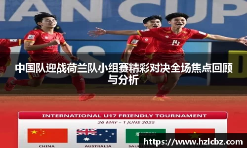 中国队迎战荷兰队小组赛精彩对决全场焦点回顾与分析