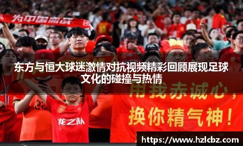 东方与恒大球迷激情对抗视频精彩回顾展现足球文化的碰撞与热情