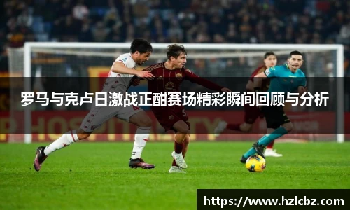 罗马与克卢日激战正酣赛场精彩瞬间回顾与分析