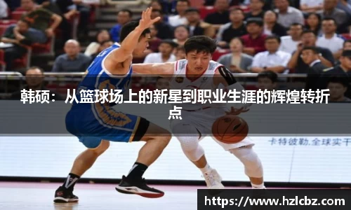 韩硕：从篮球场上的新星到职业生涯的辉煌转折点