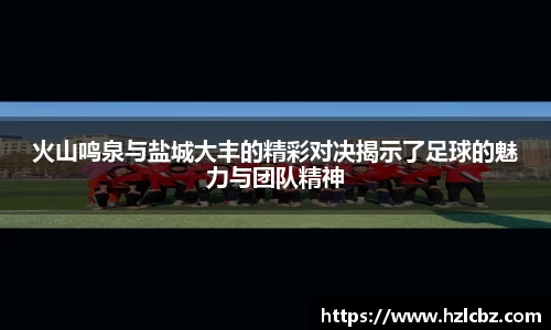 火山鸣泉与盐城大丰的精彩对决揭示了足球的魅力与团队精神