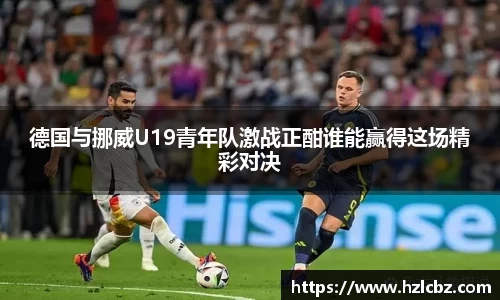 德国与挪威U19青年队激战正酣谁能赢得这场精彩对决
