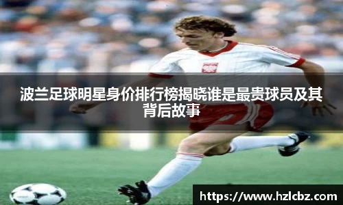 波兰足球明星身价排行榜揭晓谁是最贵球员及其背后故事